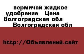 вермичай жидкое удобрение › Цена ­ 20 - Волгоградская обл.  »    . Волгоградская обл.